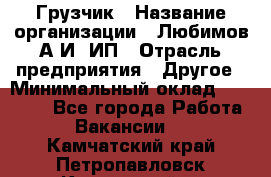 Грузчик › Название организации ­ Любимов А.И, ИП › Отрасль предприятия ­ Другое › Минимальный оклад ­ 38 000 - Все города Работа » Вакансии   . Камчатский край,Петропавловск-Камчатский г.